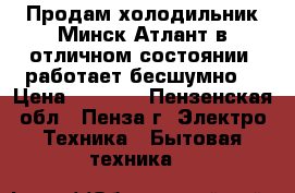 Продам холодильник Минск-Атлант в отличном состоянии, работает бесшумно. › Цена ­ 5 000 - Пензенская обл., Пенза г. Электро-Техника » Бытовая техника   